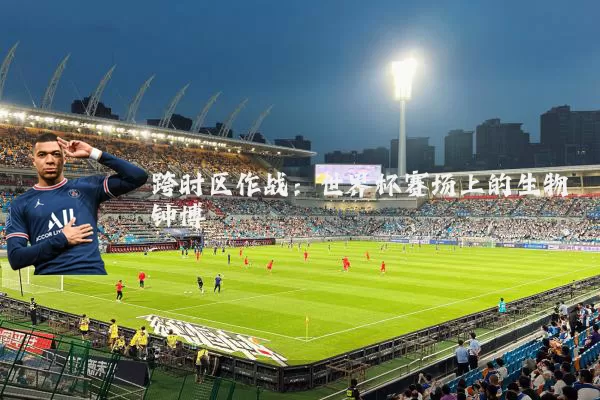 跨时区作战：世界杯赛场上的生物钟博弈