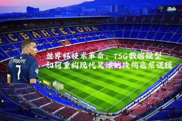 世界杯技术革命：TSG数据模型如何重构现代足球的攻防底层逻辑