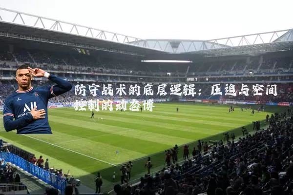 防守战术的底层逻辑:压迫与空间控制的动态博弈