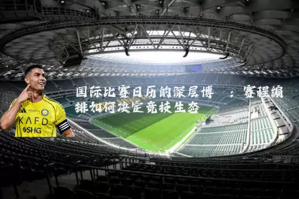 国际比赛日历的深层博弈:赛程编排如何决定竞技生态