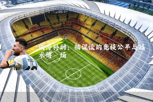 伤停补时:被误读的竞技公平与战术博弈场
