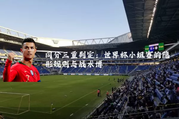 同分三重判定:世界杯小组赛的隐形规则与战术博弈