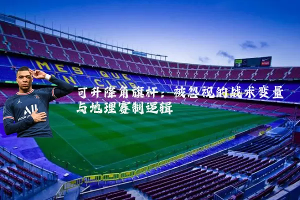 可升降角旗杆：被忽视的战术变量与地理赛制逻辑