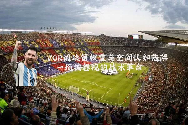 VOR的决策权重与空间认知陷阱:一场被忽视的战术革命