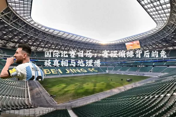 国际比赛日历:赛程编排背后的竞技真相与地理博弈