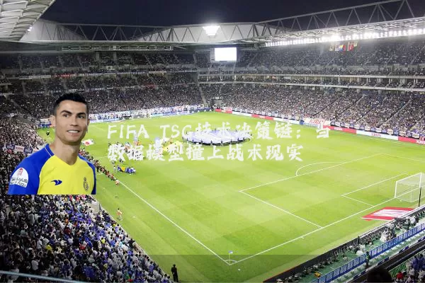 FIFA TSG技术决策链：当数据模型撞上战术现实