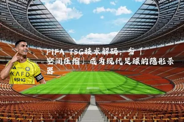 FIFA TSG技术解码：当「空间压缩」成为现代足球的隐形杀器