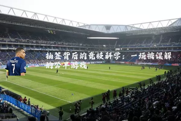 抽签背后的竞技科学：一场被误解的公平游戏
