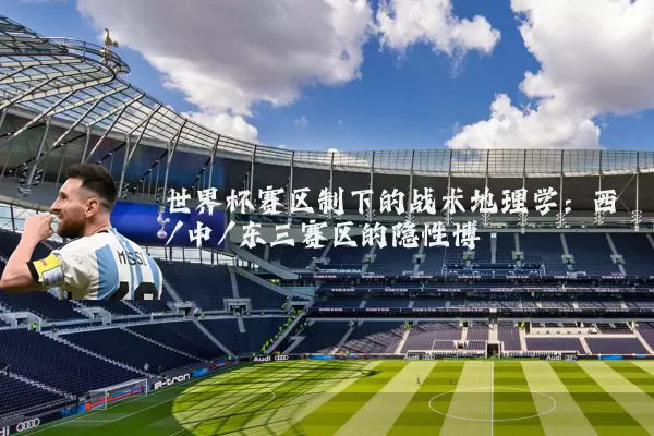 世界杯赛区制下的战术地理学:西/中/东三赛区的隐性博弈